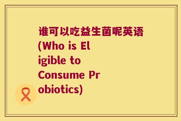 谁可以吃益生菌呢英语(Who is Eligible to Consume Probiotics)