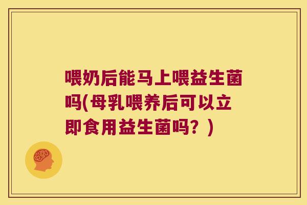 喂奶后能马上喂益生菌吗(母乳喂养后可以立即食用益生菌吗？)