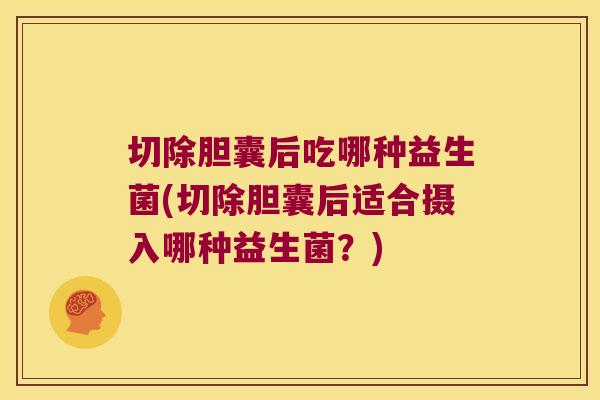 切除胆囊后吃哪种益生菌(切除胆囊后适合摄入哪种益生菌？)