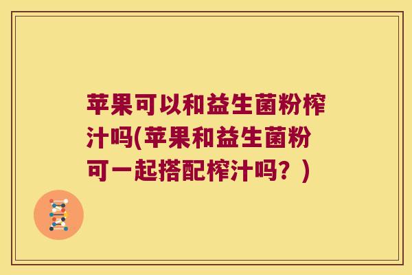 苹果可以和益生菌粉榨汁吗(苹果和益生菌粉可一起搭配榨汁吗？)