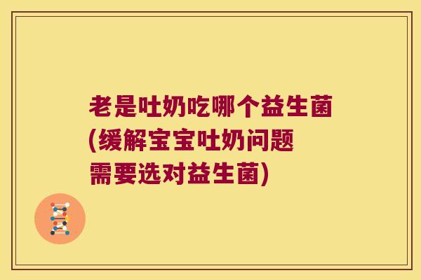 老是吐奶吃哪个益生菌(缓解宝宝吐奶问题 需要选对益生菌)