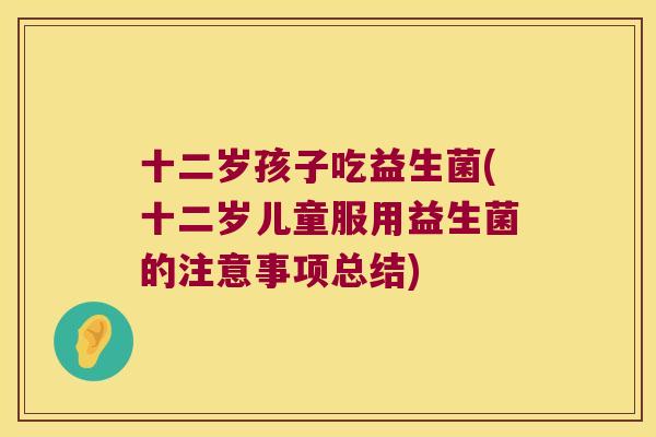 十二岁孩子吃益生菌(十二岁儿童服用益生菌的注意事项总结)
