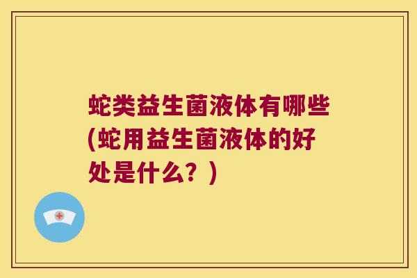 蛇类益生菌液体有哪些(蛇用益生菌液体的好处是什么？)