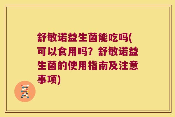 舒敏诺益生菌能吃吗(可以食用吗?舒敏诺益生菌的使用指南及注意事项) 舒敏诺益生菌能吃吗(可以食用吗?舒敏诺益生菌的使用指南及注意事项)
