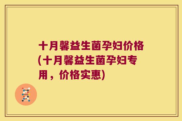十月馨益生菌孕妇价格(十月馨益生菌孕妇专用，价格实惠)