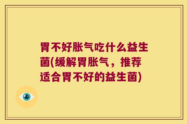 胃不好胀气吃什么益生菌(缓解胃胀气，推荐适合胃不好的益生菌)