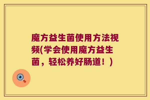 魔方益生菌使用方法视频(学会使用魔方益生菌，轻松养好肠道！)