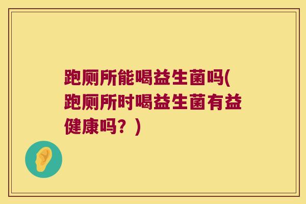 跑厕所能喝益生菌吗(跑厕所时喝益生菌有益健康吗？)