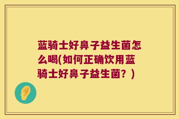 蓝骑士好鼻子益生菌怎么喝(如何正确饮用蓝骑士好鼻子益生菌？)