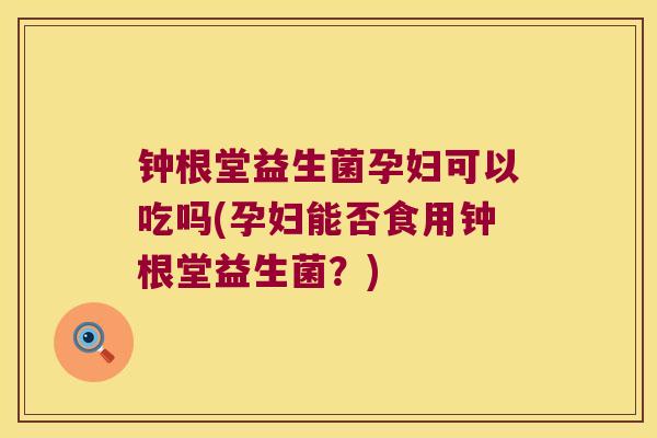钟根堂益生菌孕妇可以吃吗(孕妇能否食用钟根堂益生菌？)