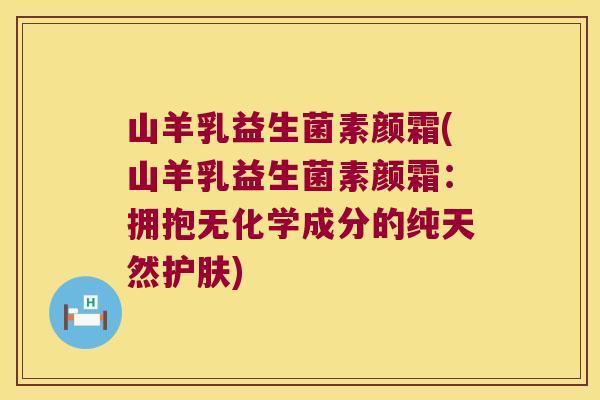山羊乳益生菌素颜霜(山羊乳益生菌素颜霜：拥抱无化学成分的纯天然护肤)