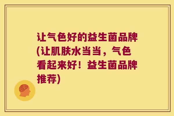 让气色好的益生菌品牌(让肌肤水当当，气色看起来好！益生菌品牌推荐)