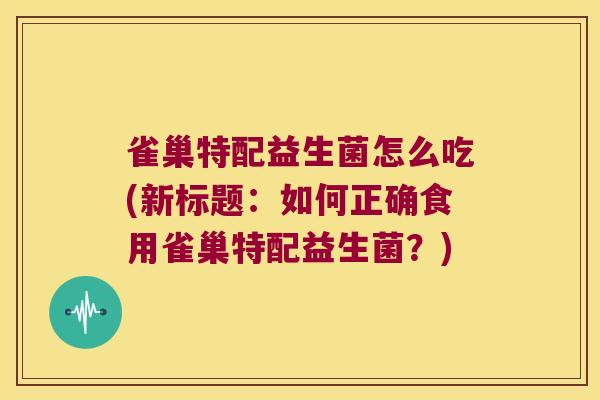 雀巢特配益生菌怎么吃(新标题：如何正确食用雀巢特配益生菌？)