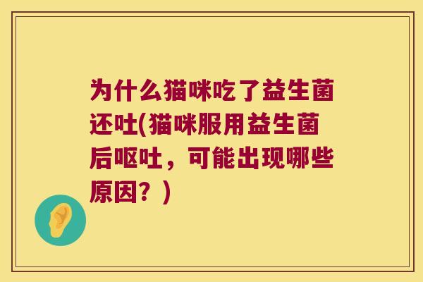 为什么猫咪吃了益生菌还吐(猫咪服用益生菌后呕吐，可能出现哪些原因？)