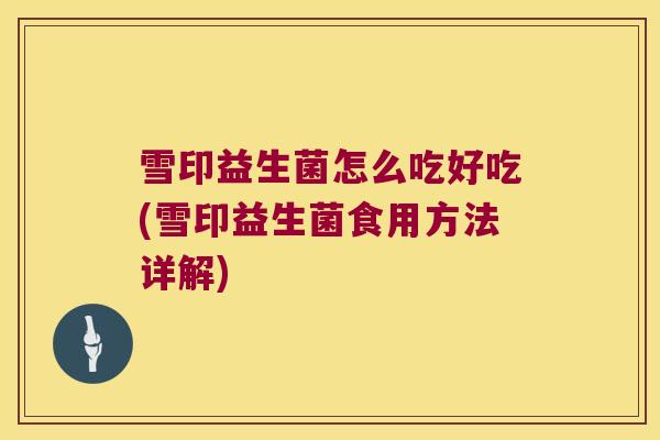 雪印益生菌怎么吃好吃(雪印益生菌食用方法详解)