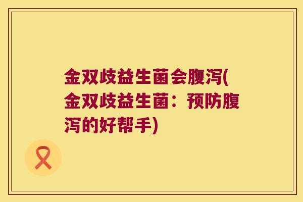 金双歧益生菌会(金双歧益生菌:的好帮手) 金双歧益生菌会(金双歧益生菌:的好帮手)