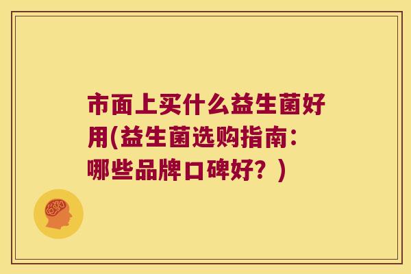 市面上买什么益生菌好用(益生菌选购指南：哪些品牌口碑好？)