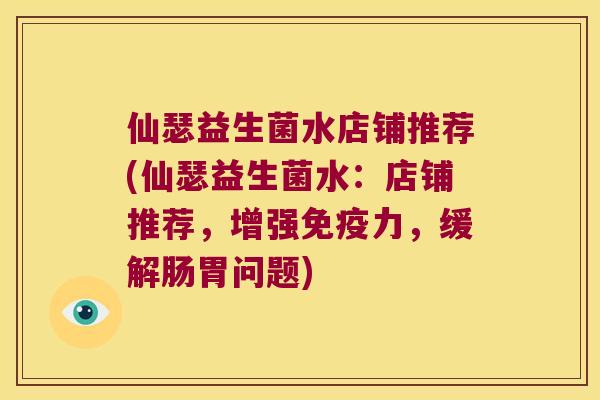 仙瑟益生菌水店铺推荐(仙瑟益生菌水：店铺推荐，增强免疫力，缓解肠胃问题)