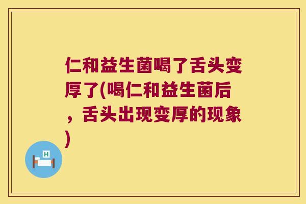 仁和益生菌喝了舌头变厚了(喝仁和益生菌后,舌头出现变厚的现象) 仁和益生菌喝了舌头变厚了(喝仁和益生菌后,舌头出现变厚的现象)