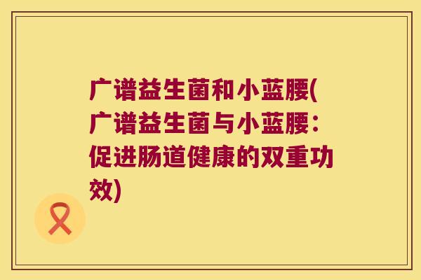 广谱益生菌和小蓝腰(广谱益生菌与小蓝腰：促进肠道健康的双重功效)