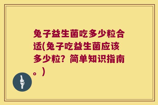 兔子益生菌吃多少粒合适(兔子吃益生菌应该多少粒?简单知识指南。) 兔子益生菌吃多少粒合适(兔子吃益生菌应该多少粒?简单知识指南。)