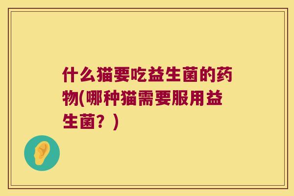 什么猫要吃益生菌的药物(哪种猫需要服用益生菌？)