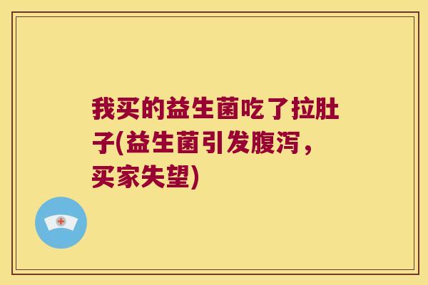 我买的益生菌吃了拉肚子(益生菌引发腹泻，买家失望)