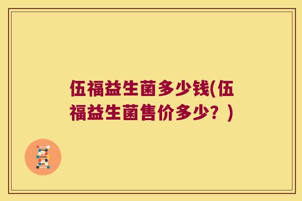 伍福益生菌多少钱(伍福益生菌售价多少?) 伍福益生菌多少钱(伍福益生菌售价多少?)