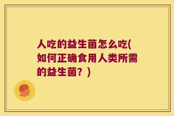 人吃的益生菌怎么吃(如何正确食用人类所需的益生菌?) 人吃的益生菌怎么吃(如何正确食用人类所需的益生菌?)