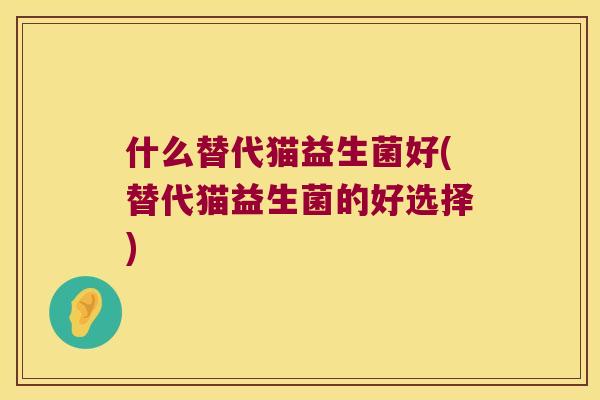 什么替代猫益生菌好(替代猫益生菌的好选择)