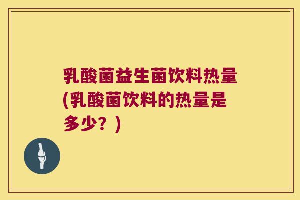 乳酸菌益生菌饮料热量(乳酸菌饮料的热量是多少？)