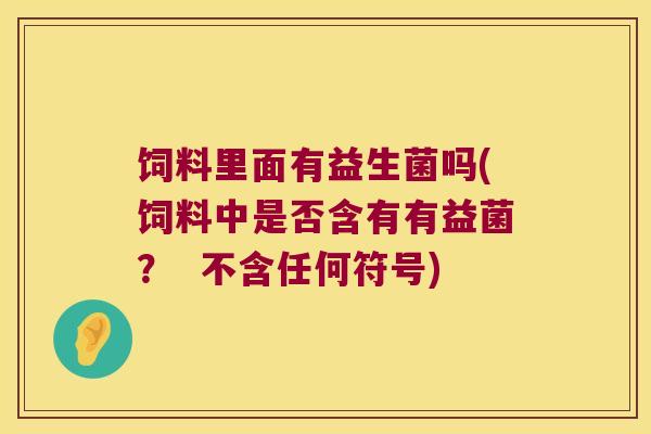 饲料里面有益生菌吗(饲料中是否含有有益菌？  不含任何符号)