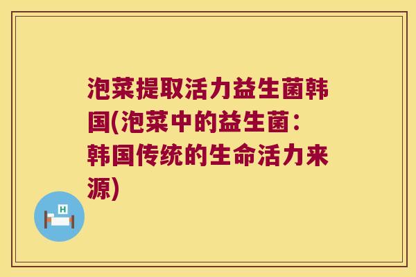 泡菜提取活力益生菌韩国(泡菜中的益生菌：韩国传统的生命活力来源)