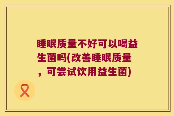 睡眠质量不好可以喝益生菌吗(改善睡眠质量，可尝试饮用益生菌)