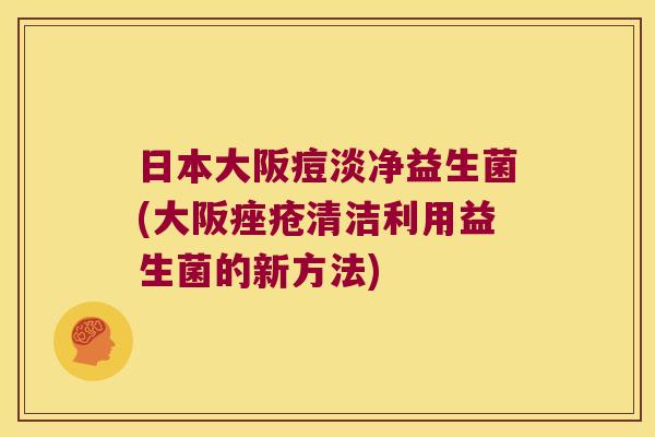 日本大阪痘淡净益生菌(大阪痤疮清洁利用益生菌的新方法)