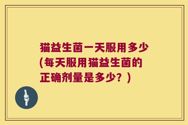猫益生菌一天服用多少(每天服用猫益生菌的正确剂量是多少？)