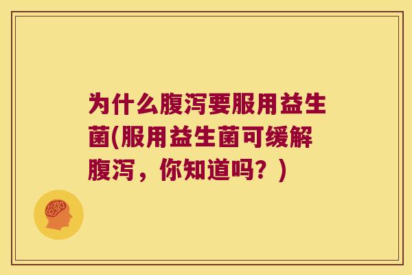 为什么腹泻要服用益生菌(服用益生菌可缓解腹泻，你知道吗？)