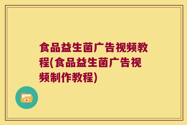 食品益生菌广告视频教程(食品益生菌广告视频制作教程)