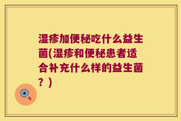 加吃什么益生菌(和患者适合补充什么样的益生菌?) 加吃什么益生菌(和患者适合补充什么样的益生菌?)