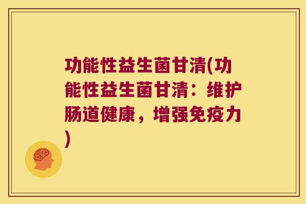 功能性益生菌甘清(功能性益生菌甘清:维护肠道健康,增强力) 功能性益生菌甘清(功能性益生菌甘清:维护肠道健康,增强力)
