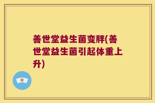 善世堂益生菌变胖(善世堂益生菌引起体重上升)