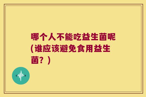 哪个人不能吃益生菌呢(谁应该避免食用益生菌？)