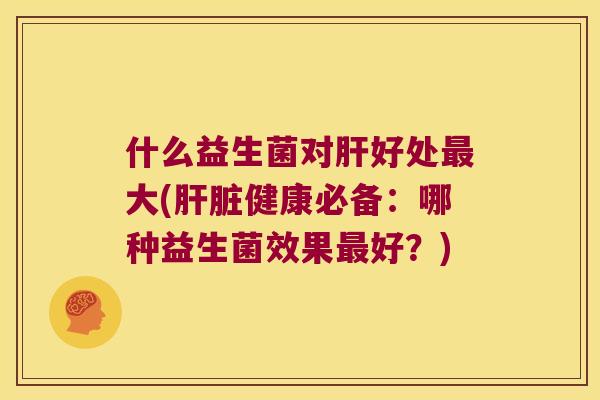 什么益生菌对肝好处最大(肝脏健康必备：哪种益生菌效果最好？)