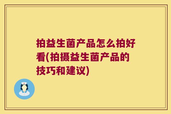 拍益生菌产品怎么拍好看(拍摄益生菌产品的技巧和建议)