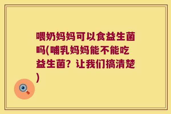 喂奶妈妈可以食益生菌吗(哺乳妈妈能不能吃益生菌？让我们搞清楚)