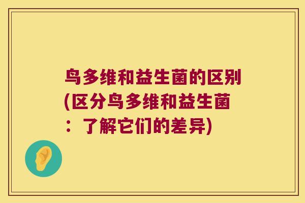 鸟多维和益生菌的区别(区分鸟多维和益生菌：了解它们的差异)
