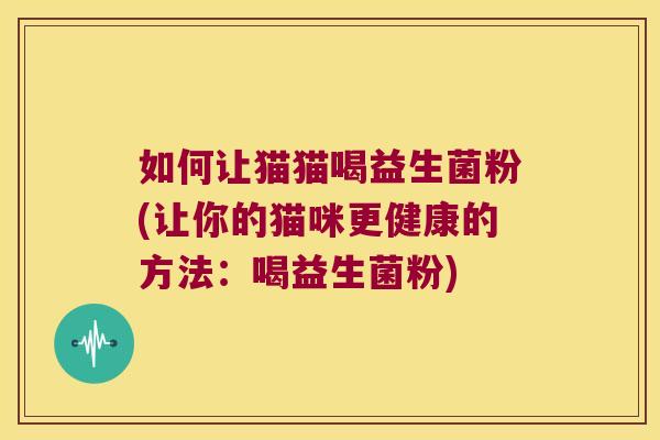如何让猫猫喝益生菌粉(让你的猫咪更健康的方法：喝益生菌粉)