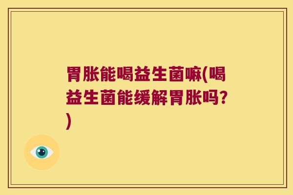 胃胀能喝益生菌嘛(喝益生菌能缓解胃胀吗？)