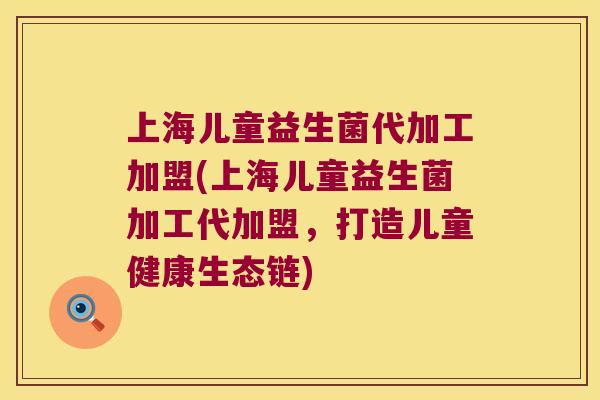 上海儿童益生菌代加工加盟(上海儿童益生菌加工代加盟，打造儿童健康生态链)