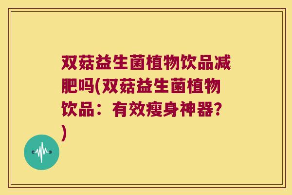 双菇益生菌植物饮品吗(双菇益生菌植物饮品:有效瘦身神器?) 双菇益生菌植物饮品吗(双菇益生菌植物饮品:有效瘦身神器?)